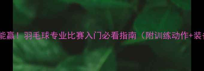 图片 🔥零基础也能赢！羽毛球专业比赛入门必看指南（附训练动作+装备清单）🔥1