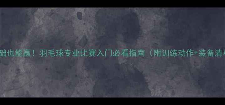 图片 🔥零基础也能赢！羽毛球专业比赛入门必看指南（附训练动作+装备清单）🔥2