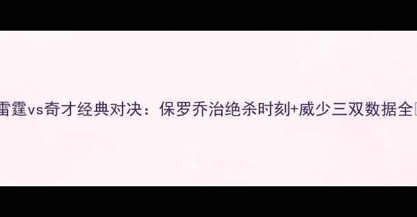 图片 🔥雷霆vs奇才经典对决：保罗乔治绝杀时刻+威少三双数据全🔥2