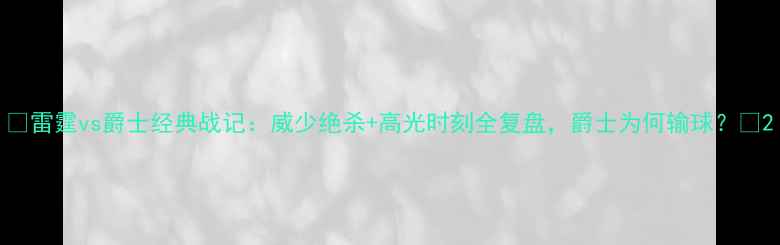 图片 🔥雷霆vs爵士经典战记：威少绝杀+高光时刻全复盘，爵士为何输球？🔥2