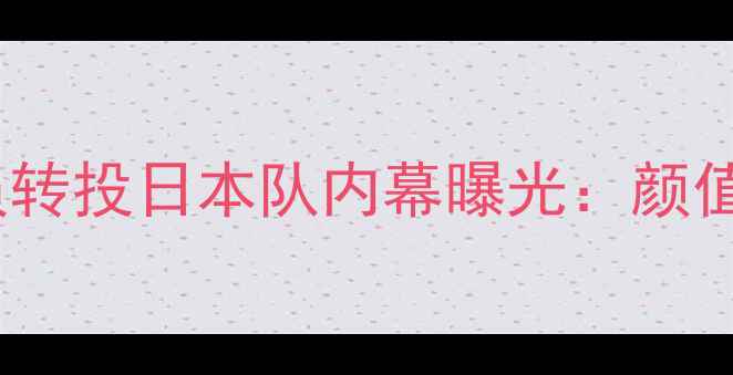 图片 🔥震惊！中国籍美女球员转投日本队内幕曝光：颜值与实力并存的新篇章？2