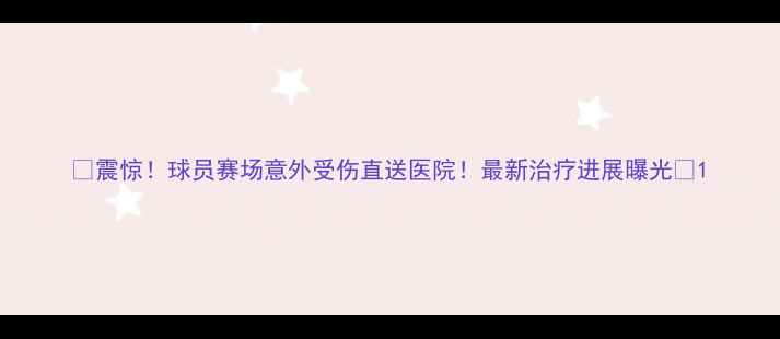 图片 🔥震惊！球员赛场意外受伤直送医院！最新治疗进展曝光🏥1
