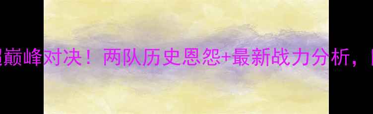 图片 🔥青岛vs上海预测中超巅峰对决！两队历史恩怨+最新战力分析，附观赛指南&比分预测1