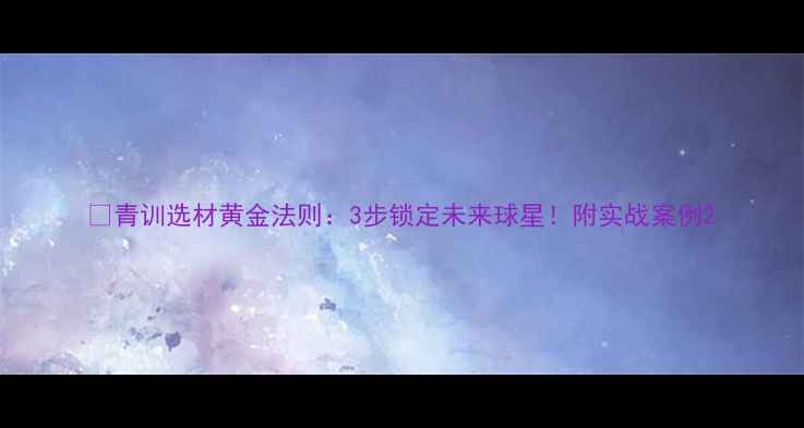 图片 🔥青训选材黄金法则：3步锁定未来球星！附实战案例2