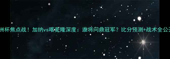 图片 🔥非洲杯焦点战！加纳vs喀麦隆深度：谁将问鼎冠军？比分预测+战术全公开🔥1