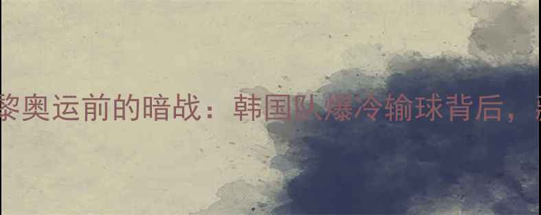 图片 🔥韩媒深度｜国乒巴黎奥运前的暗战：韩国队爆冷输球背后，藏着哪些反常信号？1