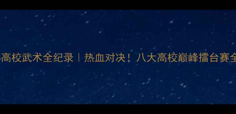 图片 🔥首都高校武术全纪录｜热血对决！八大高校巅峰擂台赛全攻略1