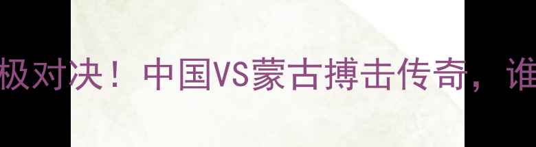 图片 🔥马兰VS巴日托终极对决！中国VS蒙古搏击传奇，谁将问鼎金腰带？🥊