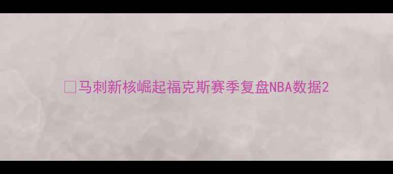 图片 🔥马刺新核崛起福克斯赛季复盘NBA数据2