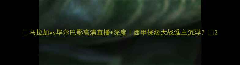 图片 🔥马拉加vs毕尔巴鄂高清直播+深度｜西甲保级大战谁主沉浮？💥2