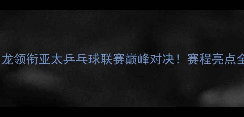 图片 🔥马龙领衔亚太乒乓球联赛巅峰对决！赛程亮点全🏆1