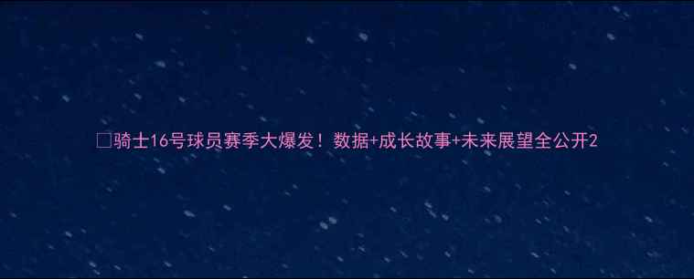 图片 🔥骑士16号球员赛季大爆发！数据+成长故事+未来展望全公开2