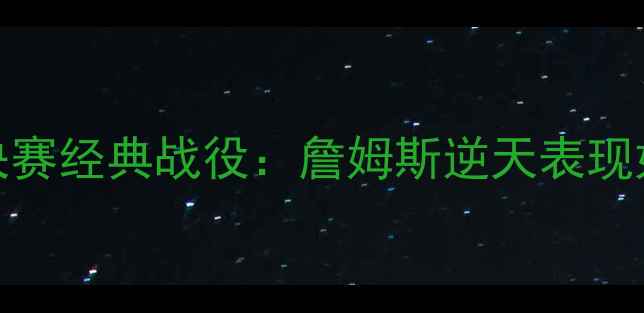 图片 🔥骑士VS76人总决赛经典战役：詹姆斯逆天表现如何改写历史？🔥