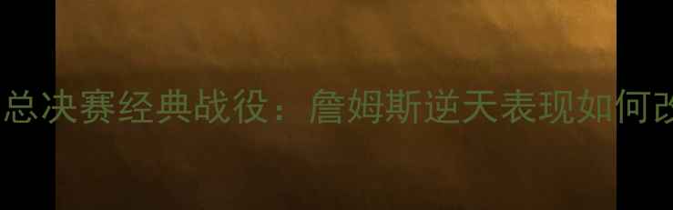 图片 🔥骑士VS76人总决赛经典战役：詹姆斯逆天表现如何改写历史？🔥2