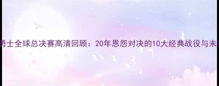 图片 🔥骑士vs勇士全球总决赛高清回顾：20年恩怨对决的10大经典战役与未来展望🔥2