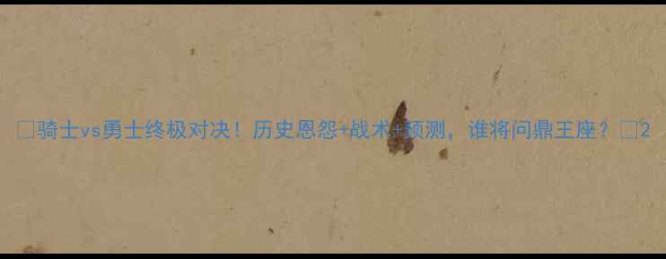 图片 🔥骑士vs勇士终极对决！历史恩怨+战术+预测，谁将问鼎王座？🔥2