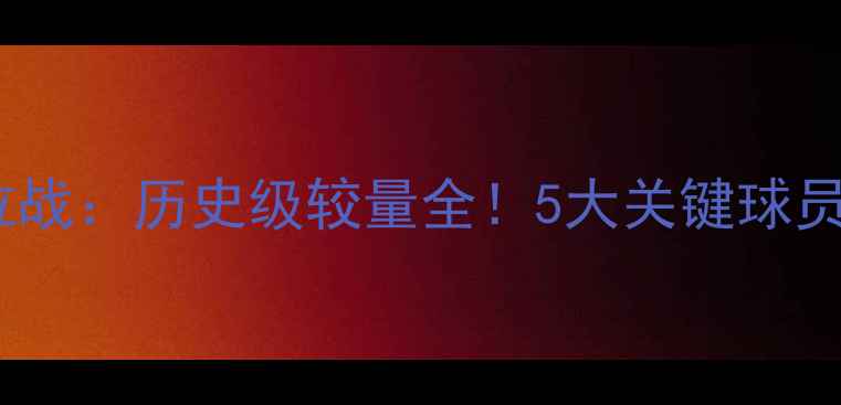 图片 🔥骑士vs勇士经典对位战：历史级较量全！5大关键球员数据对比+战术拆解🔥