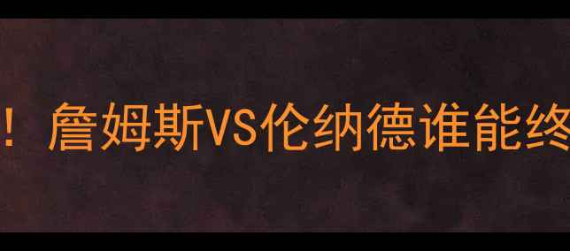 图片 🔥骑士vs猛龙5年之约终极对决！詹姆斯VS伦纳德谁能终结王朝？附观赛指南+历史回顾