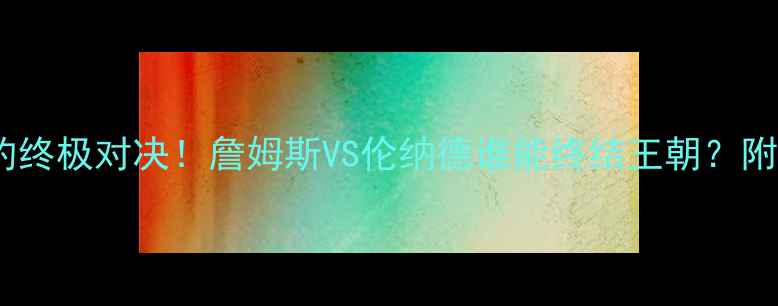 图片 🔥骑士vs猛龙5年之约终极对决！詹姆斯VS伦纳德谁能终结王朝？附观赛指南+历史回顾2