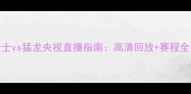 图片 🔥骑士vs猛龙央视直播指南：高清回放+赛程全！🏀