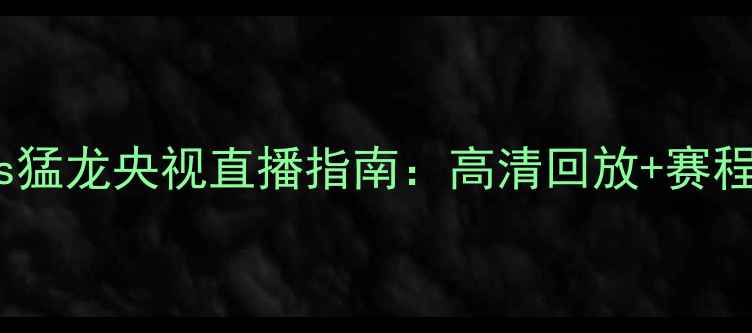 图片 🔥骑士vs猛龙央视直播指南：高清回放+赛程全！🏀1