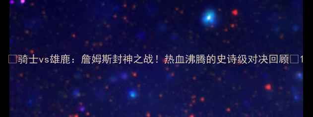 图片 🔥骑士vs雄鹿：詹姆斯封神之战！热血沸腾的史诗级对决回顾🔥1