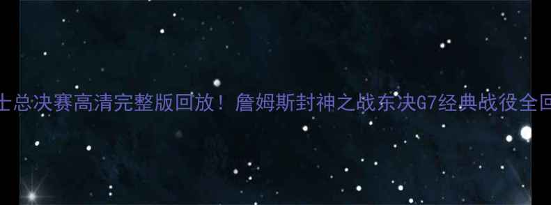 图片 🔥骑士总决赛高清完整版回放！詹姆斯封神之战东决G7经典战役全回顾🔥