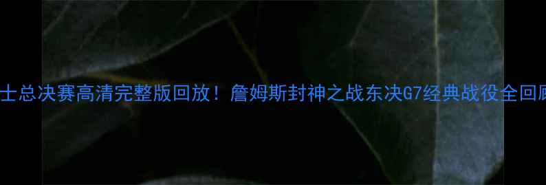 图片 🔥骑士总决赛高清完整版回放！詹姆斯封神之战东决G7经典战役全回顾🔥2