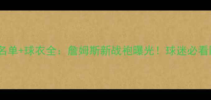 图片 🔥骑士球员名单+球衣全：詹姆斯新战袍曝光！球迷必看阵容深度图2