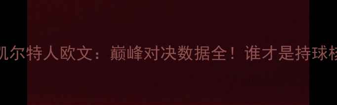 图片 🔥骑士罗斯VS凯尔特人欧文：巅峰对决数据全！谁才是持球核心天花板？🔥
