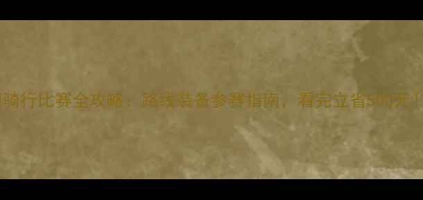 图片 🔥骑行比赛全攻略：路线装备参赛指南，看完立省500元！2