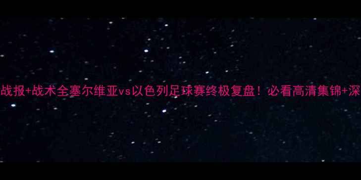 图片 🔥高清战报+战术全塞尔维亚vs以色列足球赛终极复盘！必看高清集锦+深度看点