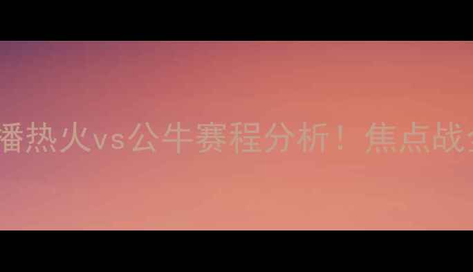 图片 🔥高清直播热火vs公牛赛程分析！焦点战全攻略🏀1