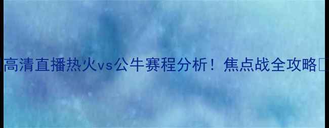 图片 🔥高清直播热火vs公牛赛程分析！焦点战全攻略🏀2