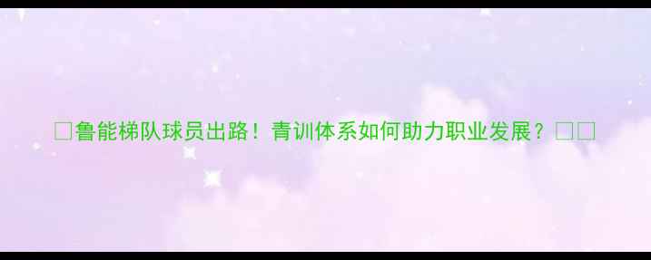 图片 🔥鲁能梯队球员出路！青训体系如何助力职业发展？🌟🔥