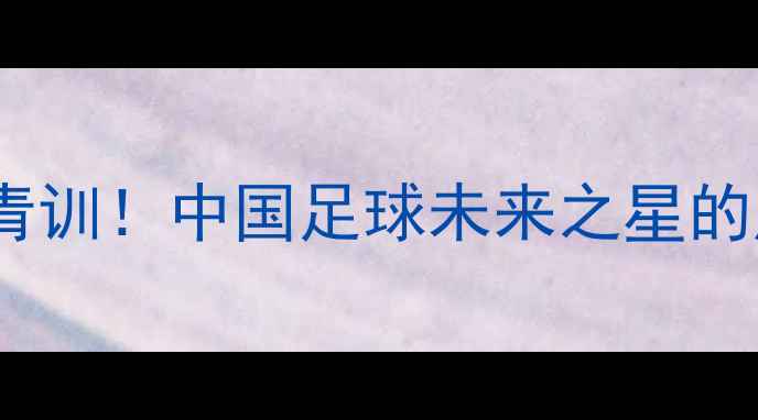 图片 🔥鲁能足校青训！中国足球未来之星的成长密码🔥2