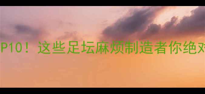 图片 🔥黄牌王TOP10！这些足坛麻烦制造者你绝对想不到！2