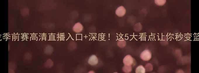 图片 🔥黄蜂vs猛龙季前赛高清直播入口+深度！这5大看点让你秒变篮球控评人！2