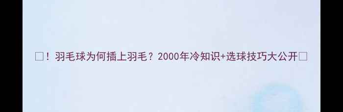 图片 🔥！羽毛球为何插上羽毛？2000年冷知识+选球技巧大公开🔥
