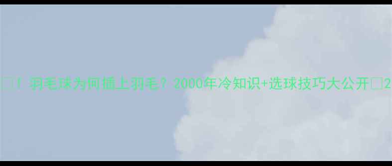 图片 🔥！羽毛球为何插上羽毛？2000年冷知识+选球技巧大公开🔥2