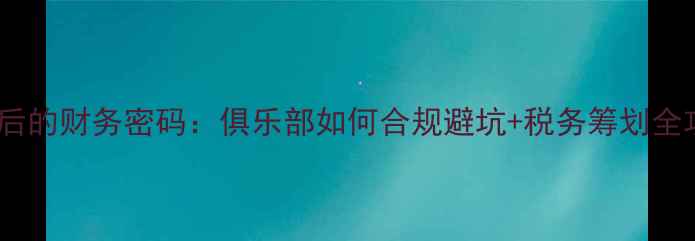 图片 🔥！职业球员合同背后的财务密码：俱乐部如何合规避坑+税务筹划全攻略（附实操案例）1