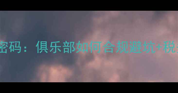 图片 🔥！职业球员合同背后的财务密码：俱乐部如何合规避坑+税务筹划全攻略（附实操案例）2