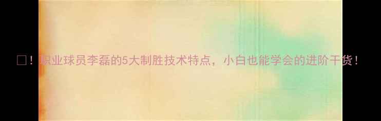 图片 🔥！职业球员李磊的5大制胜技术特点，小白也能学会的进阶干货！
