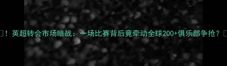 图片 🔥！英超转会市场暗战：一场比赛背后竟牵动全球200+俱乐部争抢？🔥