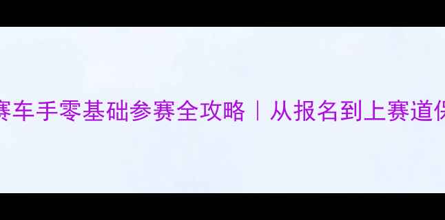 图片 🚗💨业余赛车手零基础参赛全攻略｜从报名到上赛道保姆级指南