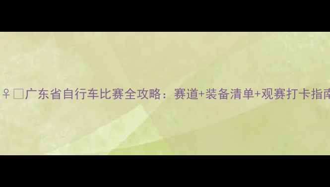 图片 🚴♀️广东省自行车比赛全攻略：赛道+装备清单+观赛打卡指南2