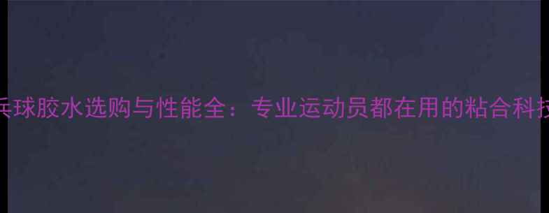 图片 0号乒乓球胶水选购与性能全：专业运动员都在用的粘合科技指南2