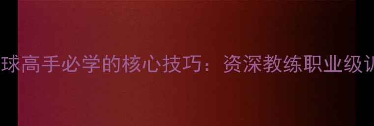 图片 10个乒乓球高手必学的核心技巧：资深教练职业级训练方法2