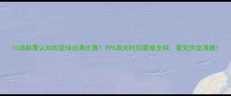 图片 10场颠覆认知的篮球经典比赛！PPS高光时刻震撼全网，看完热血沸腾1