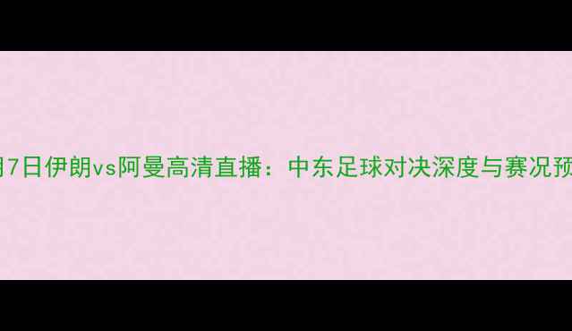 图片 10月7日伊朗vs阿曼高清直播：中东足球对决深度与赛况预测1